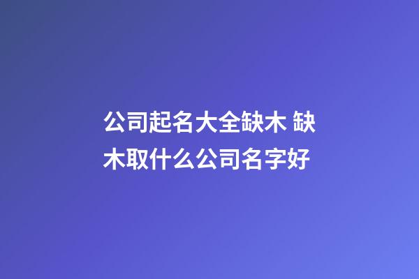 公司起名大全缺木 缺木取什么公司名字好-第1張-公司起名-玄機派
